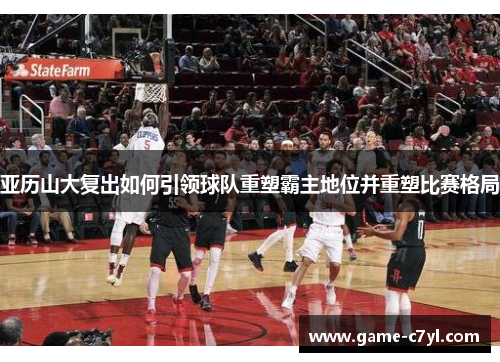 亚历山大复出如何引领球队重塑霸主地位并重塑比赛格局