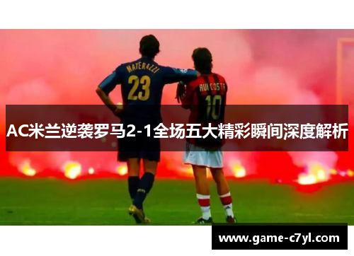 AC米兰逆袭罗马2-1全场五大精彩瞬间深度解析