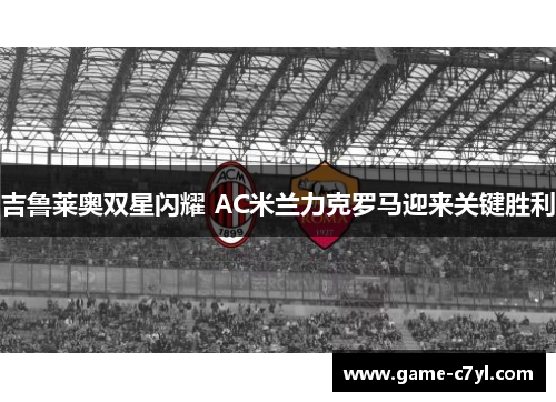 吉鲁莱奥双星闪耀 AC米兰力克罗马迎来关键胜利