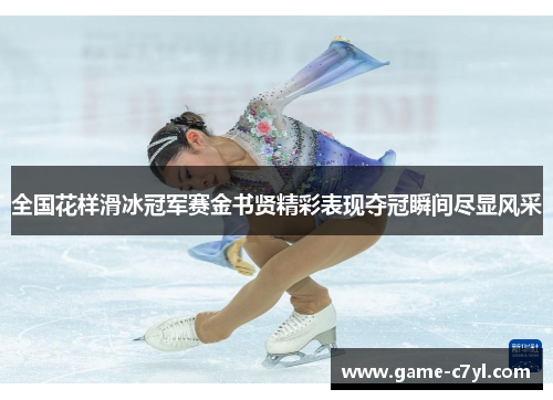 全国花样滑冰冠军赛金书贤精彩表现夺冠瞬间尽显风采