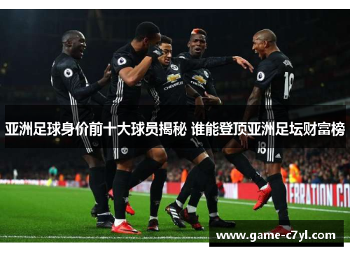 亚洲足球身价前十大球员揭秘 谁能登顶亚洲足坛财富榜