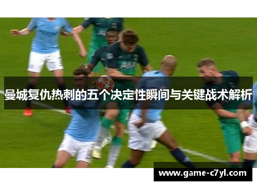 曼城复仇热刺的五个决定性瞬间与关键战术解析