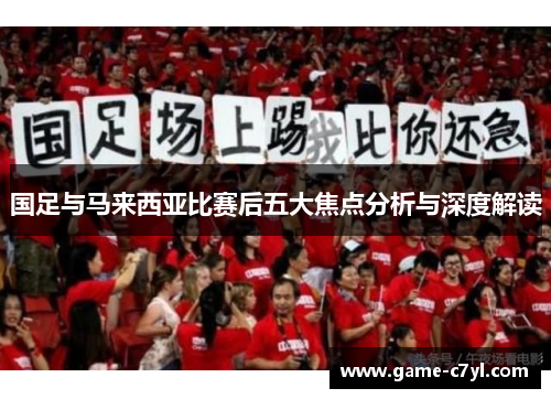 国足与马来西亚比赛后五大焦点分析与深度解读