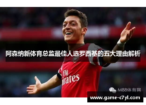 阿森纳新体育总监最佳人选罗西基的五大理由解析